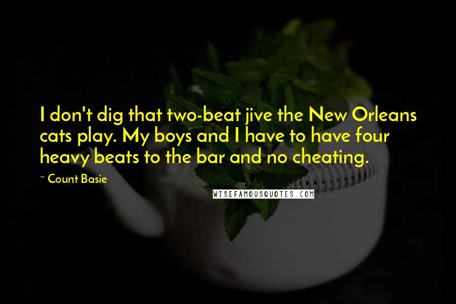 Count Basie Quotes: I don't dig that two-beat jive the New Orleans cats play. My boys and I have to have four heavy beats to the bar and no cheating.