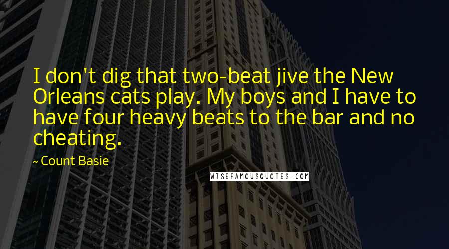 Count Basie Quotes: I don't dig that two-beat jive the New Orleans cats play. My boys and I have to have four heavy beats to the bar and no cheating.