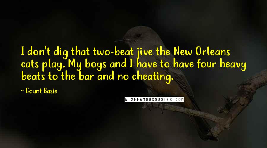 Count Basie Quotes: I don't dig that two-beat jive the New Orleans cats play. My boys and I have to have four heavy beats to the bar and no cheating.