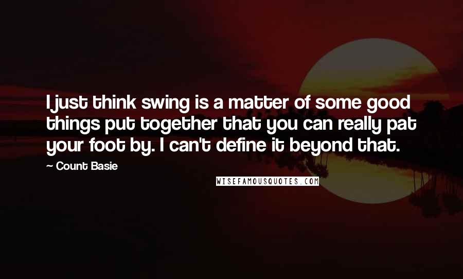 Count Basie Quotes: I just think swing is a matter of some good things put together that you can really pat your foot by. I can't define it beyond that.