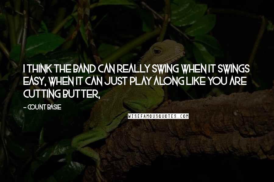 Count Basie Quotes: I think the band can really swing when it swings easy, when it can just play along like you are cutting butter,