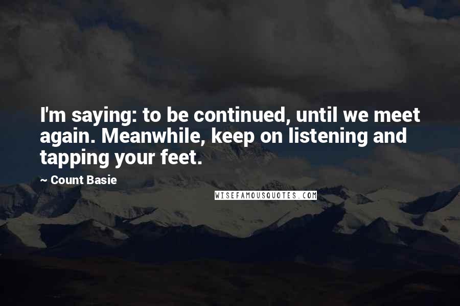 Count Basie Quotes: I'm saying: to be continued, until we meet again. Meanwhile, keep on listening and tapping your feet.