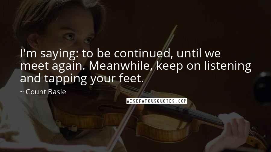 Count Basie Quotes: I'm saying: to be continued, until we meet again. Meanwhile, keep on listening and tapping your feet.