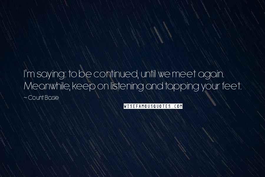 Count Basie Quotes: I'm saying: to be continued, until we meet again. Meanwhile, keep on listening and tapping your feet.