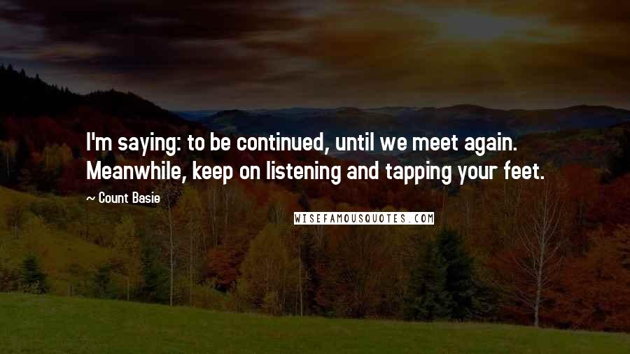 Count Basie Quotes: I'm saying: to be continued, until we meet again. Meanwhile, keep on listening and tapping your feet.