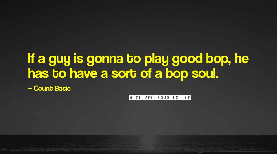 Count Basie Quotes: If a guy is gonna to play good bop, he has to have a sort of a bop soul.
