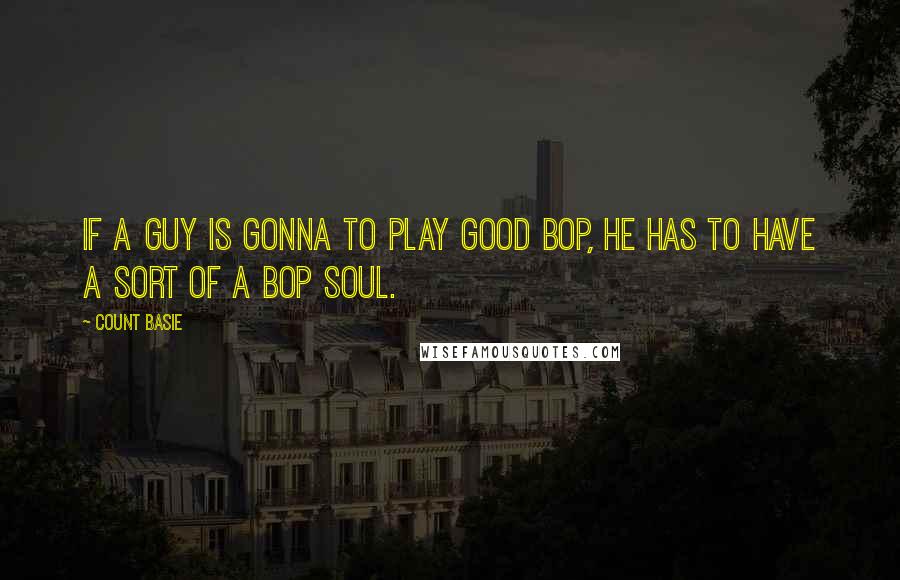 Count Basie Quotes: If a guy is gonna to play good bop, he has to have a sort of a bop soul.