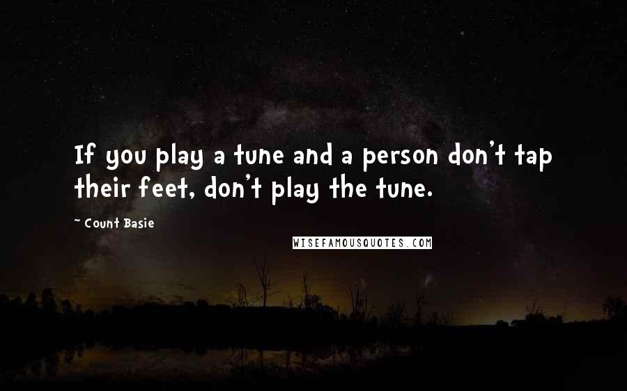 Count Basie Quotes: If you play a tune and a person don't tap their feet, don't play the tune.
