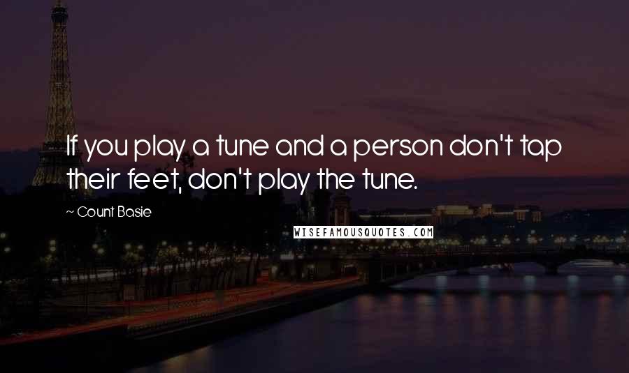 Count Basie Quotes: If you play a tune and a person don't tap their feet, don't play the tune.