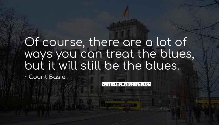 Count Basie Quotes: Of course, there are a lot of ways you can treat the blues, but it will still be the blues.