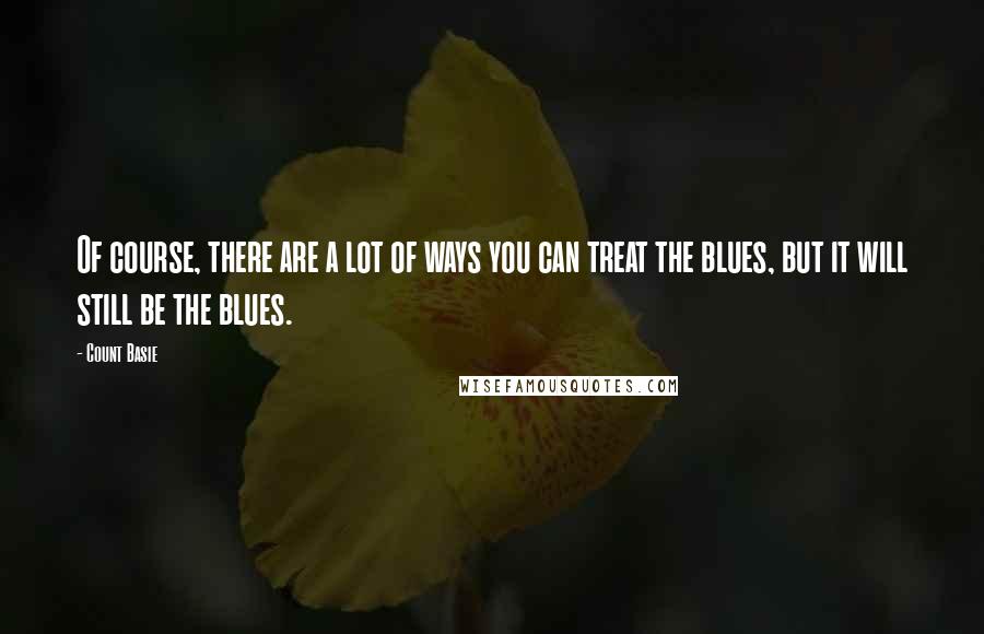 Count Basie Quotes: Of course, there are a lot of ways you can treat the blues, but it will still be the blues.