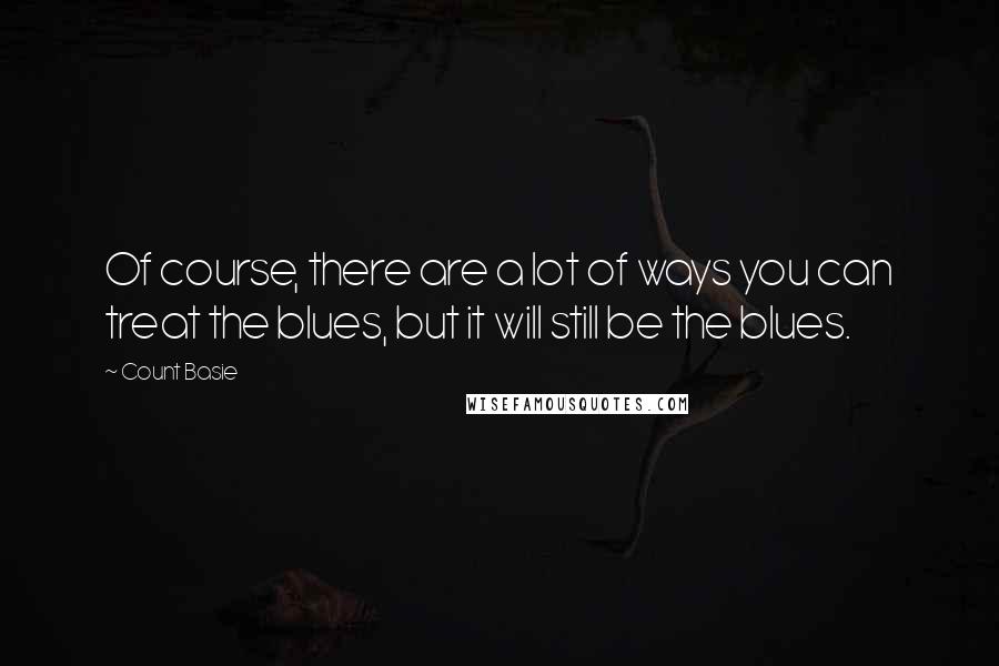Count Basie Quotes: Of course, there are a lot of ways you can treat the blues, but it will still be the blues.