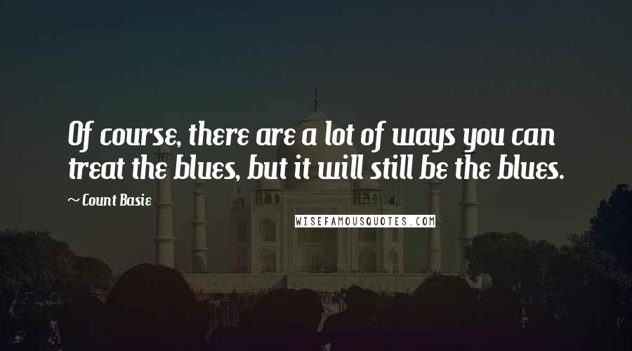 Count Basie Quotes: Of course, there are a lot of ways you can treat the blues, but it will still be the blues.