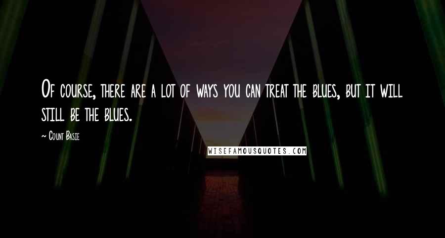 Count Basie Quotes: Of course, there are a lot of ways you can treat the blues, but it will still be the blues.