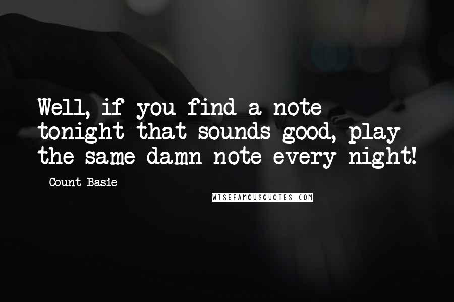 Count Basie Quotes: Well, if you find a note tonight that sounds good, play the same damn note every night!