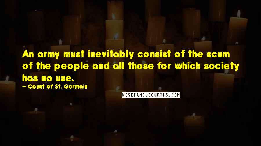 Count Of St. Germain Quotes: An army must inevitably consist of the scum of the people and all those for which society has no use.