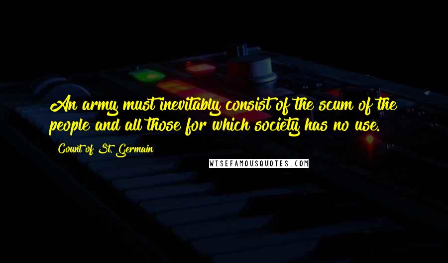 Count Of St. Germain Quotes: An army must inevitably consist of the scum of the people and all those for which society has no use.