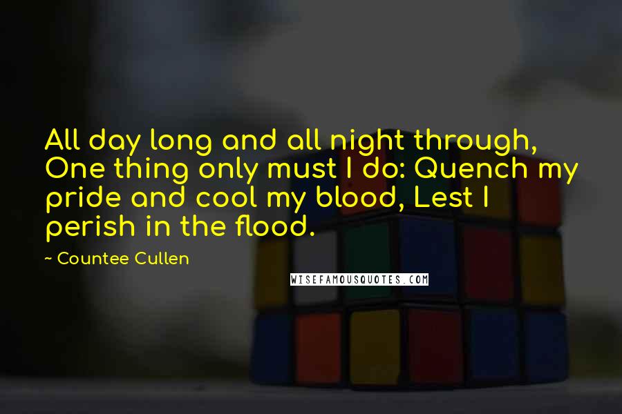 Countee Cullen Quotes: All day long and all night through, One thing only must I do: Quench my pride and cool my blood, Lest I perish in the flood.