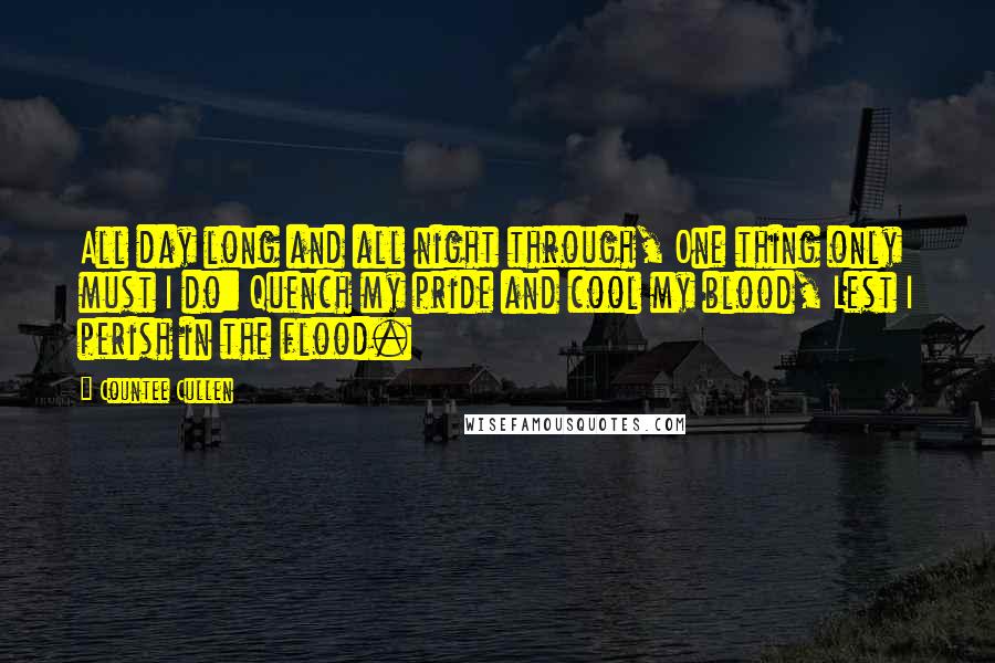 Countee Cullen Quotes: All day long and all night through, One thing only must I do: Quench my pride and cool my blood, Lest I perish in the flood.