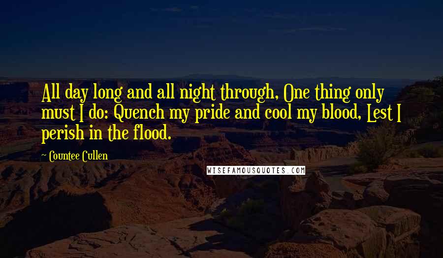 Countee Cullen Quotes: All day long and all night through, One thing only must I do: Quench my pride and cool my blood, Lest I perish in the flood.