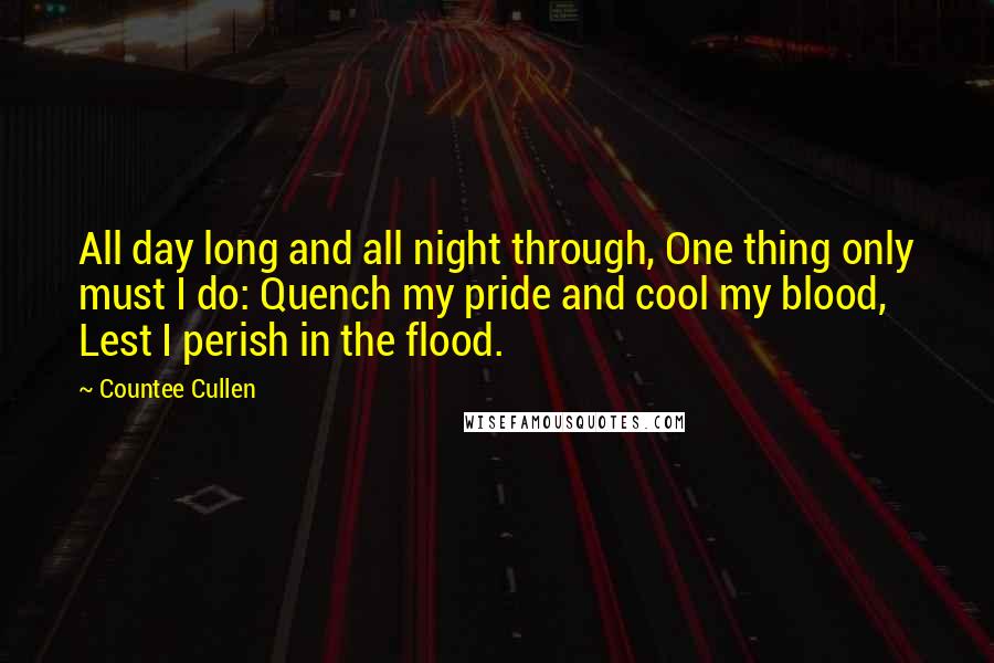 Countee Cullen Quotes: All day long and all night through, One thing only must I do: Quench my pride and cool my blood, Lest I perish in the flood.