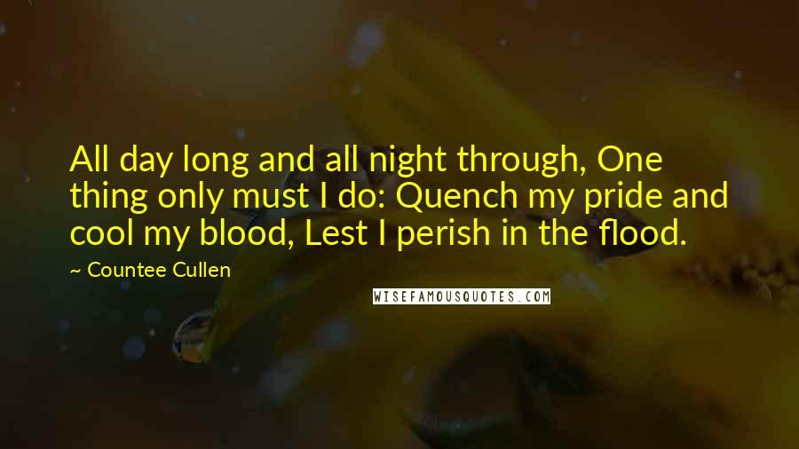 Countee Cullen Quotes: All day long and all night through, One thing only must I do: Quench my pride and cool my blood, Lest I perish in the flood.