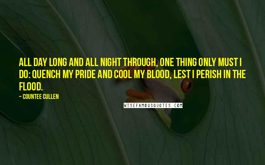 Countee Cullen Quotes: All day long and all night through, One thing only must I do: Quench my pride and cool my blood, Lest I perish in the flood.