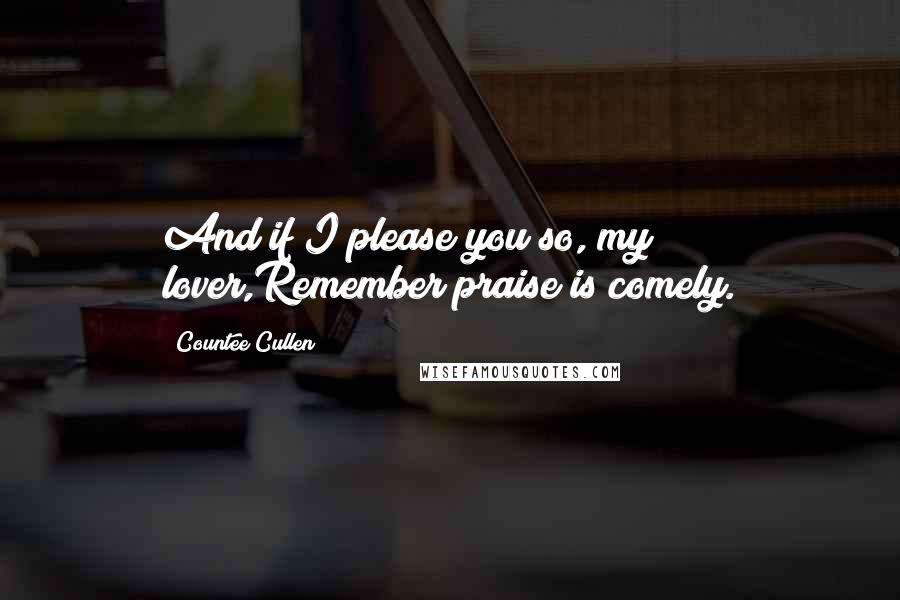 Countee Cullen Quotes: And if I please you so, my lover,Remember praise is comely.