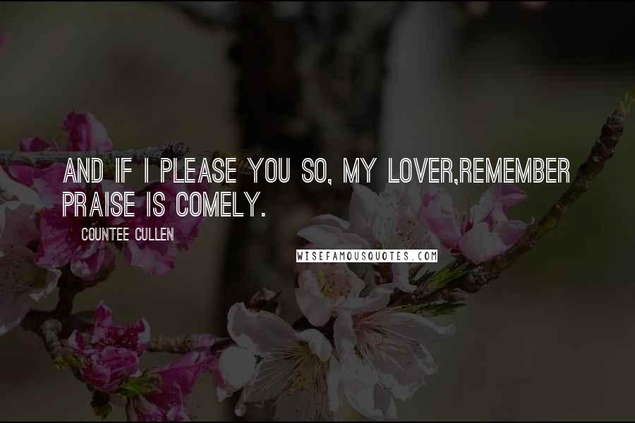 Countee Cullen Quotes: And if I please you so, my lover,Remember praise is comely.