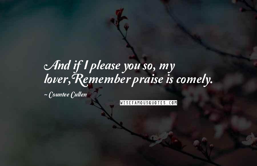 Countee Cullen Quotes: And if I please you so, my lover,Remember praise is comely.