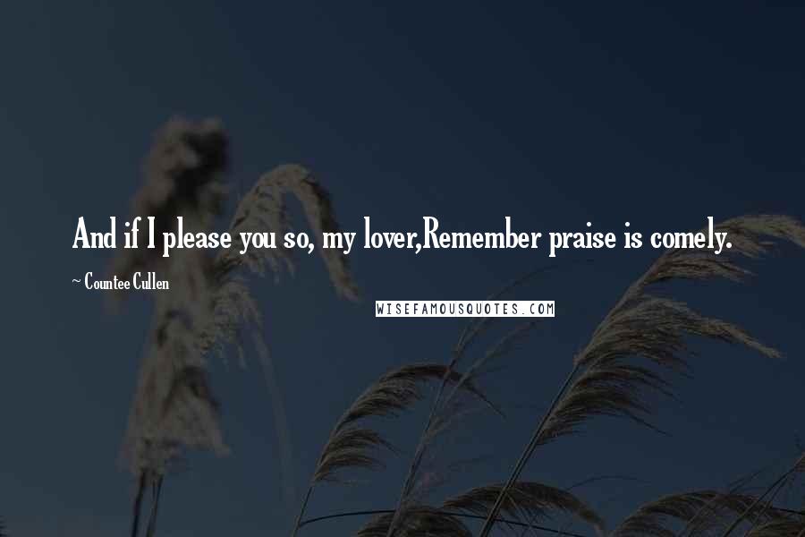 Countee Cullen Quotes: And if I please you so, my lover,Remember praise is comely.