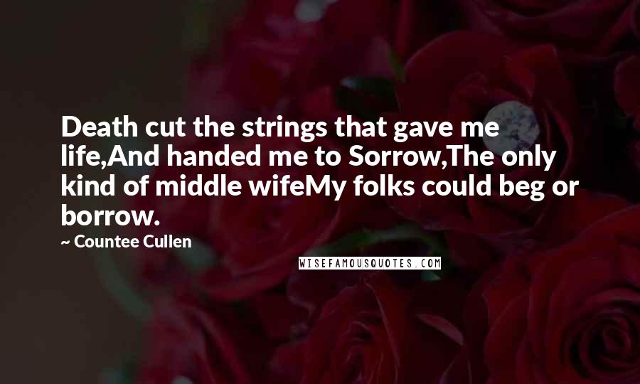 Countee Cullen Quotes: Death cut the strings that gave me life,And handed me to Sorrow,The only kind of middle wifeMy folks could beg or borrow.