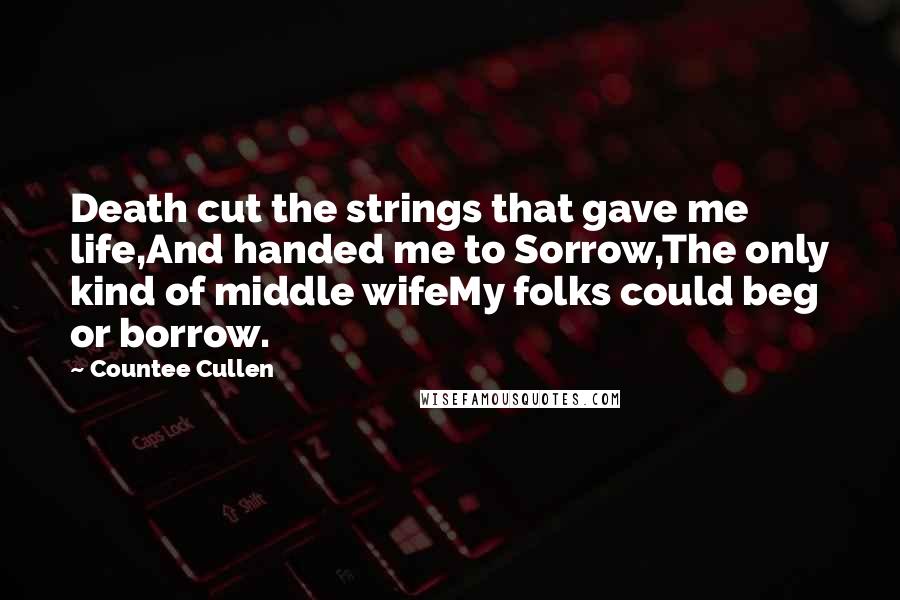 Countee Cullen Quotes: Death cut the strings that gave me life,And handed me to Sorrow,The only kind of middle wifeMy folks could beg or borrow.