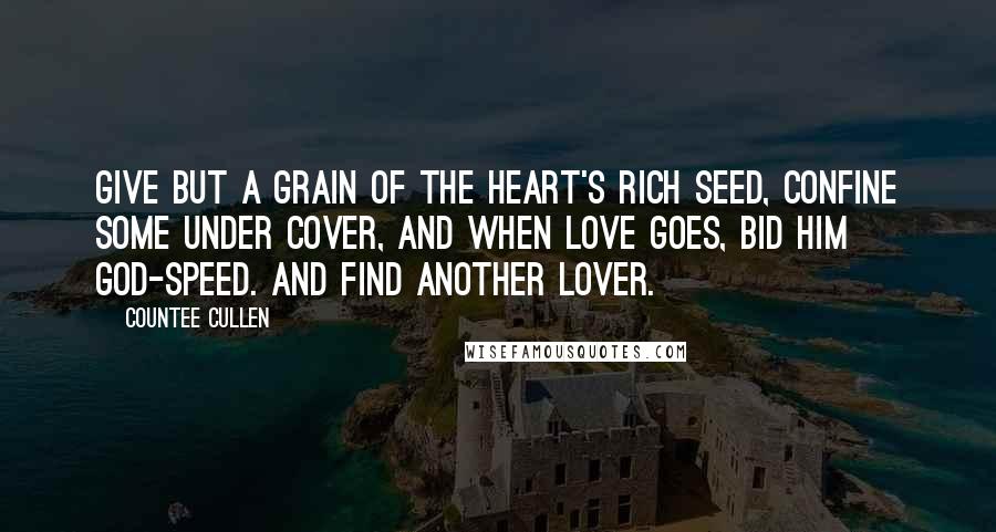 Countee Cullen Quotes: Give but a grain of the heart's rich seed, Confine some under cover, And when love goes, bid him God-speed. And find another lover.