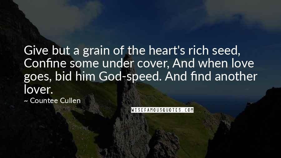 Countee Cullen Quotes: Give but a grain of the heart's rich seed, Confine some under cover, And when love goes, bid him God-speed. And find another lover.