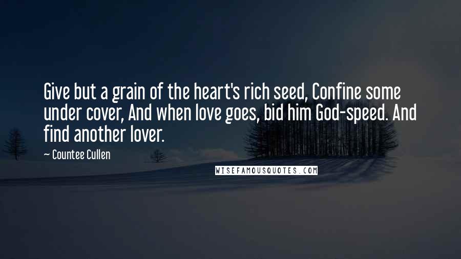 Countee Cullen Quotes: Give but a grain of the heart's rich seed, Confine some under cover, And when love goes, bid him God-speed. And find another lover.