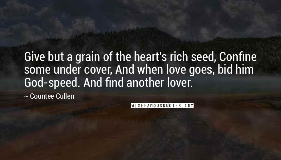Countee Cullen Quotes: Give but a grain of the heart's rich seed, Confine some under cover, And when love goes, bid him God-speed. And find another lover.