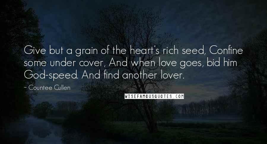 Countee Cullen Quotes: Give but a grain of the heart's rich seed, Confine some under cover, And when love goes, bid him God-speed. And find another lover.