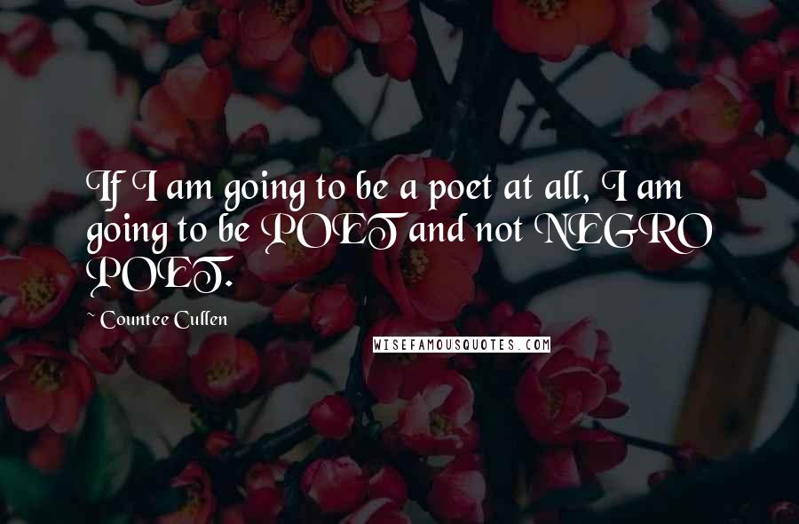 Countee Cullen Quotes: If I am going to be a poet at all, I am going to be POET and not NEGRO POET.