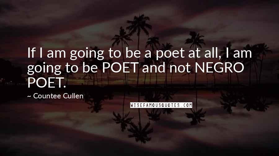 Countee Cullen Quotes: If I am going to be a poet at all, I am going to be POET and not NEGRO POET.