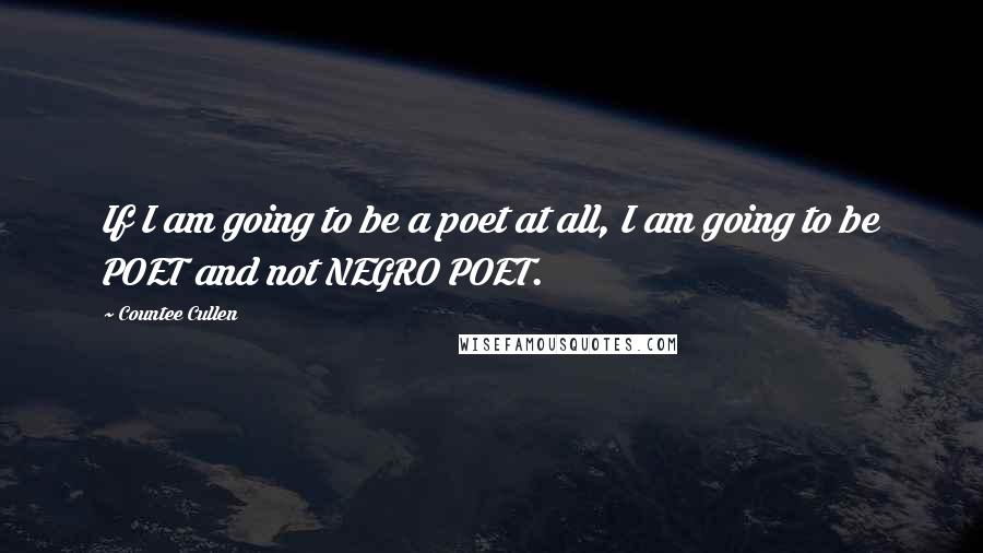 Countee Cullen Quotes: If I am going to be a poet at all, I am going to be POET and not NEGRO POET.