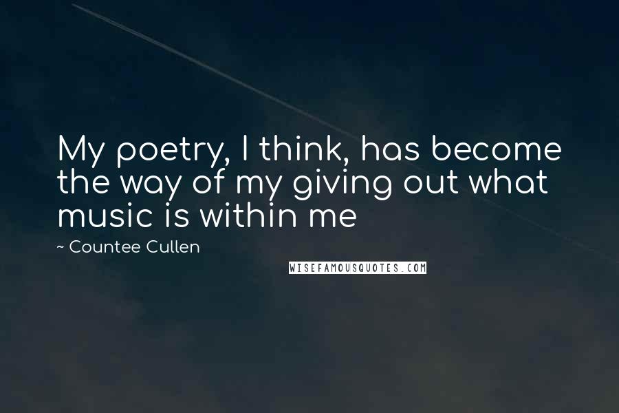 Countee Cullen Quotes: My poetry, I think, has become the way of my giving out what music is within me