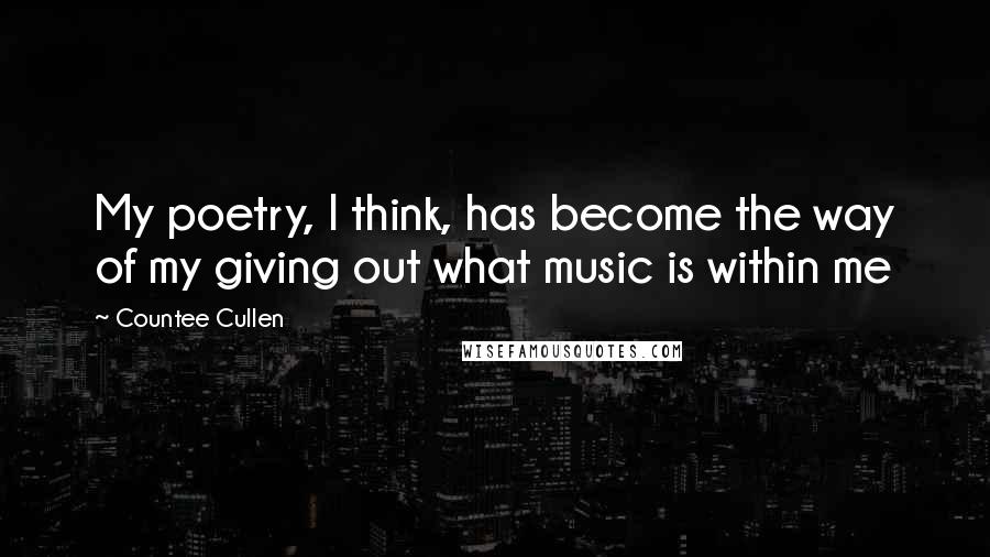 Countee Cullen Quotes: My poetry, I think, has become the way of my giving out what music is within me