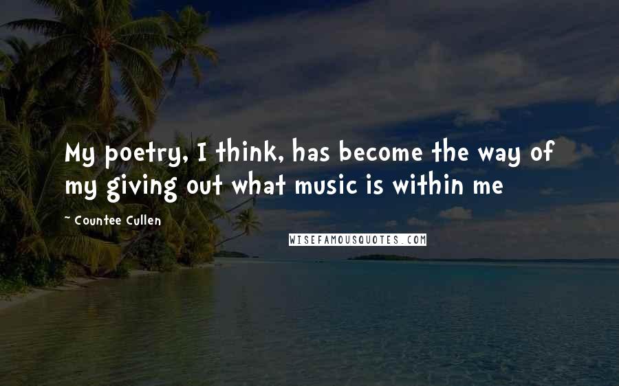 Countee Cullen Quotes: My poetry, I think, has become the way of my giving out what music is within me