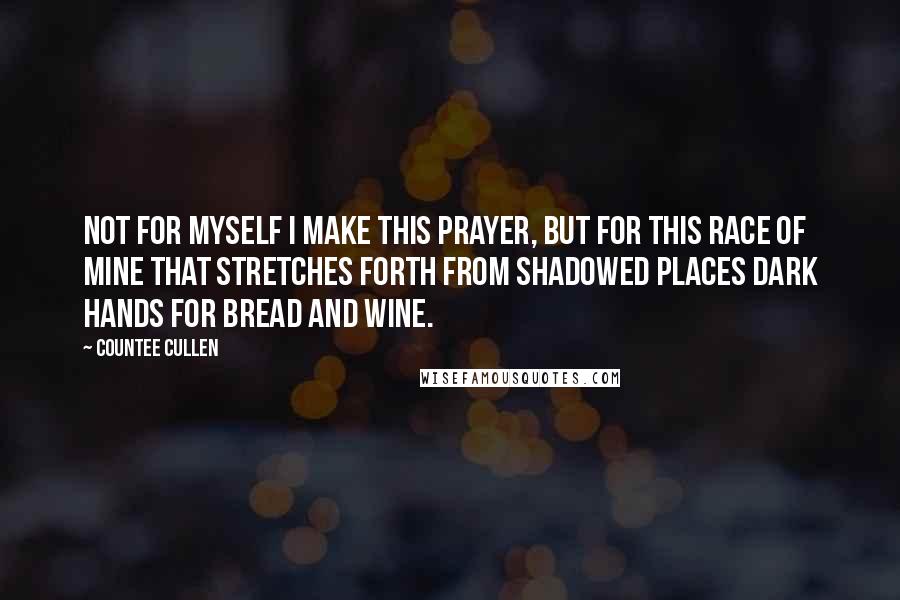 Countee Cullen Quotes: Not for myself I make this prayer, But for this race of mine That stretches forth from shadowed places Dark hands for bread and wine.