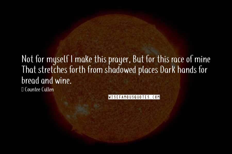 Countee Cullen Quotes: Not for myself I make this prayer, But for this race of mine That stretches forth from shadowed places Dark hands for bread and wine.