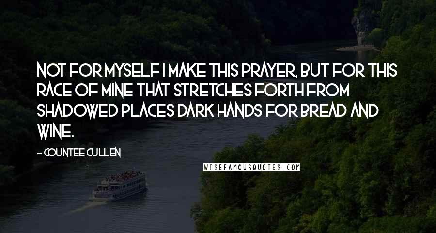 Countee Cullen Quotes: Not for myself I make this prayer, But for this race of mine That stretches forth from shadowed places Dark hands for bread and wine.