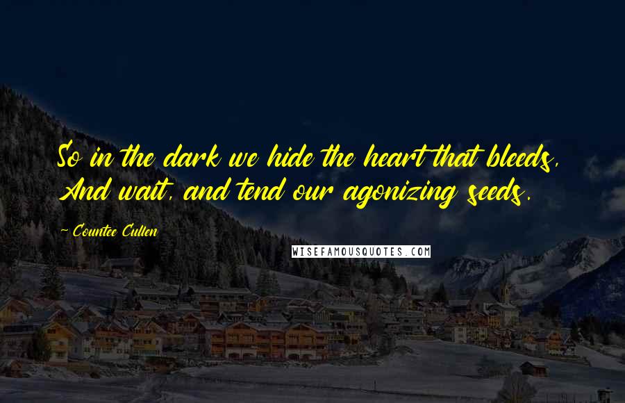 Countee Cullen Quotes: So in the dark we hide the heart that bleeds, And wait, and tend our agonizing seeds.