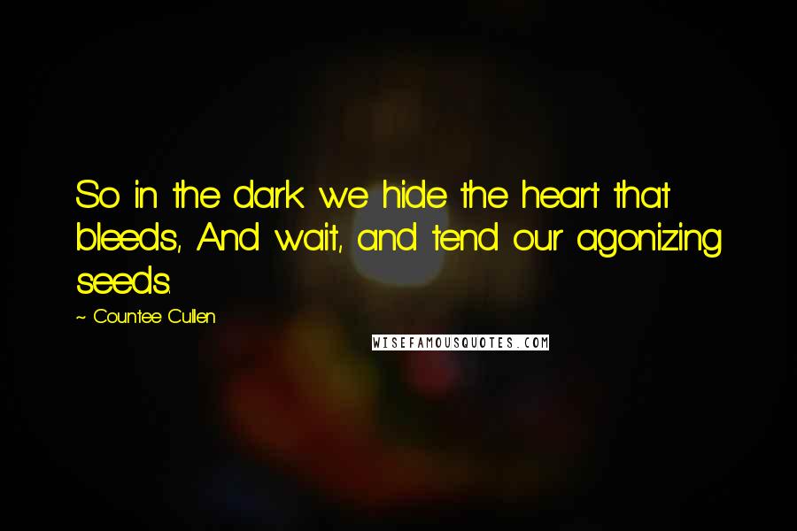 Countee Cullen Quotes: So in the dark we hide the heart that bleeds, And wait, and tend our agonizing seeds.