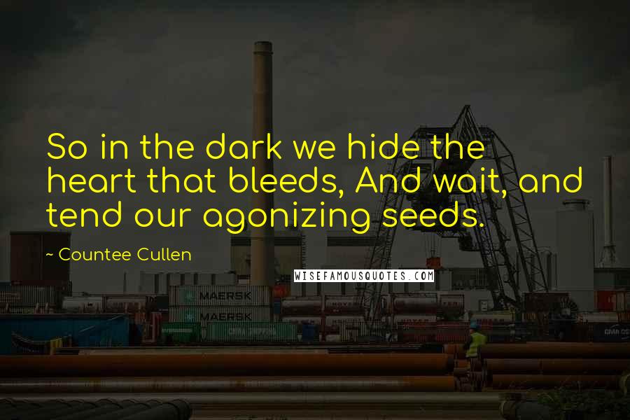 Countee Cullen Quotes: So in the dark we hide the heart that bleeds, And wait, and tend our agonizing seeds.